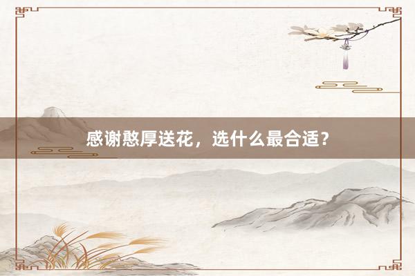 感谢憨厚送花，选什么最合适？